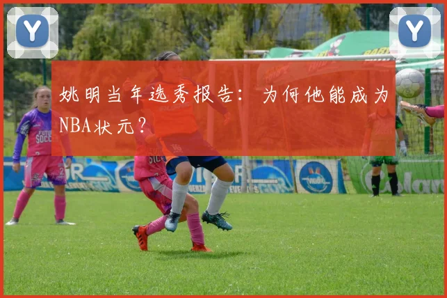 姚明当年选秀报告:为何他能成为NBA状元?