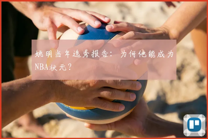 姚明当年选秀报告:为何他能成为NBA状元?