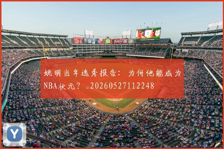 姚明当年选秀报告:为何他能成为NBA状元?_20260527112248
